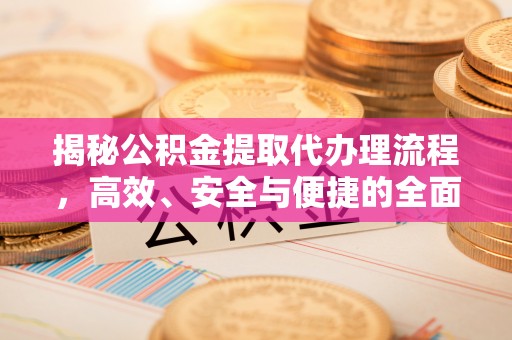 余江揭秘公积金提取代办理流程，高效、安全与便捷的全面解析