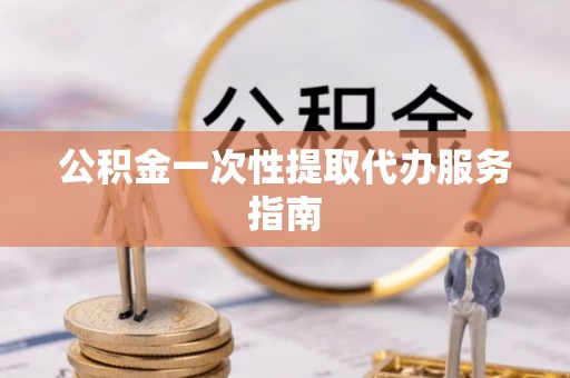 余江公积金一次性提取代办服务指南