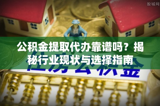 余江公积金提取代办靠谱吗？揭秘行业现状与选择指南