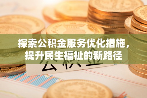 余江探索公积金服务优化措施，提升民生福祉的新路径