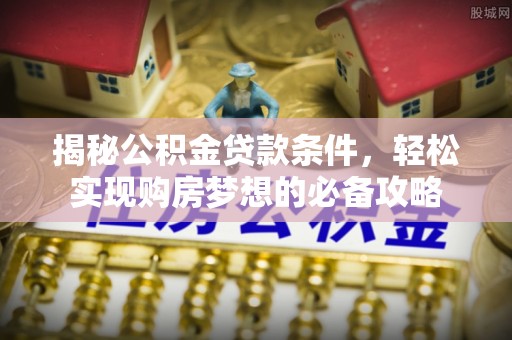 余江揭秘公积金贷款条件，轻松实现购房梦想的必备攻略