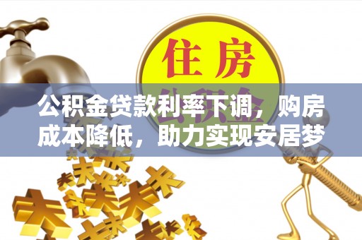 余江公积金贷款利率下调，购房成本降低，助力实现安居梦想