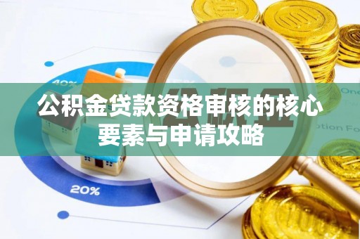 余江公积金贷款资格审核的核心要素与申请攻略