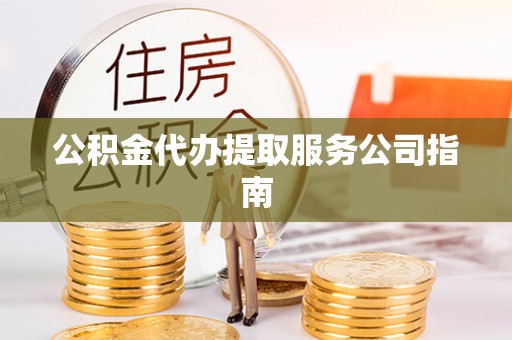 余江公积金代办提取服务公司指南