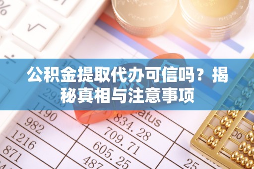 余江公积金提取代办可信吗？揭秘真相与注意事项