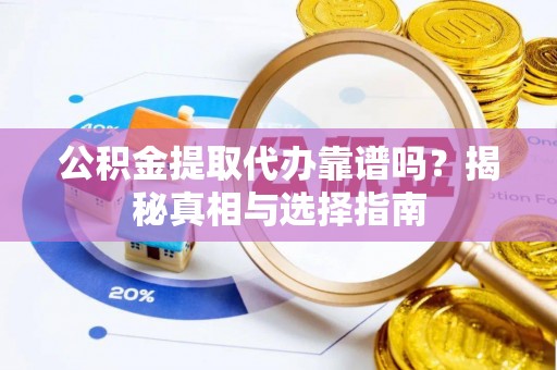 余江公积金提取代办靠谱吗？揭秘真相与选择指南