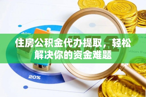 余江住房公积金代办提取，轻松解决你的资金难题