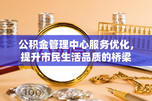 余江公积金管理中心服务优化，提升市民生活品质的桥梁