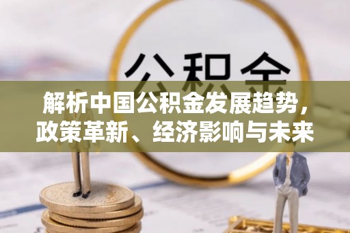 余江解析中国公积金发展趋势，政策革新、经济影响与未来展望