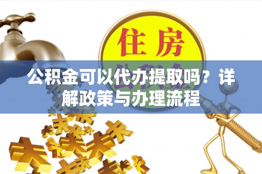 余江公积金可以代办提取吗？详解政策与办理流程