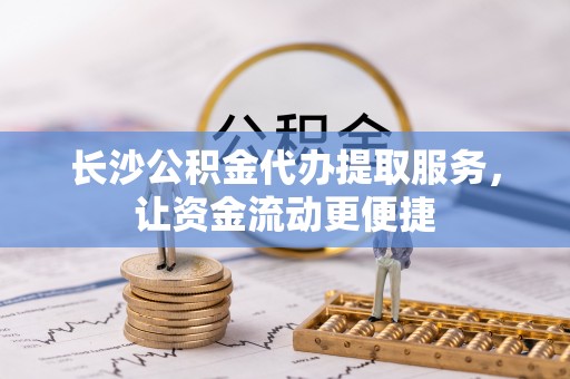余江长沙公积金代办提取服务，让资金流动更便捷