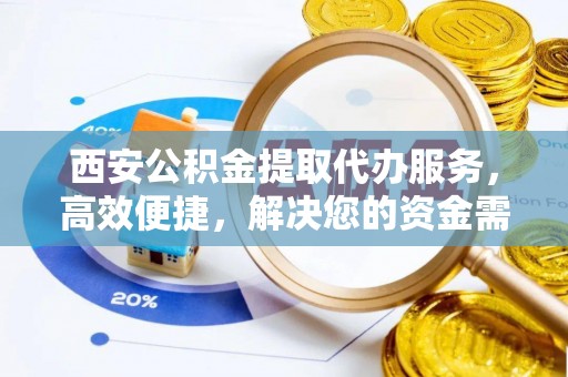 余江西安公积金提取代办服务，高效便捷，解决您的资金需求
