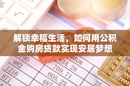 余江解锁幸福生活，如何用公积金购房贷款实现安居梦想