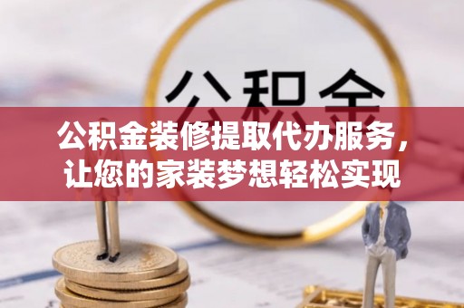 余江公积金装修提取代办服务，让您的家装梦想轻松实现