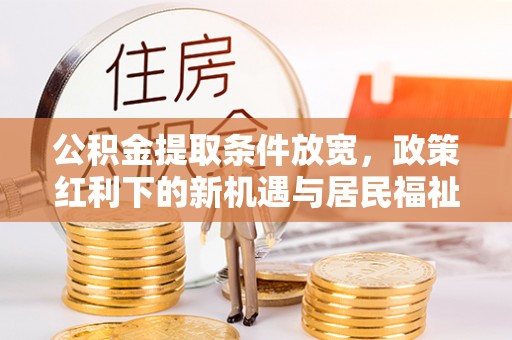余江公积金提取条件放宽，政策红利下的新机遇与居民福祉提升