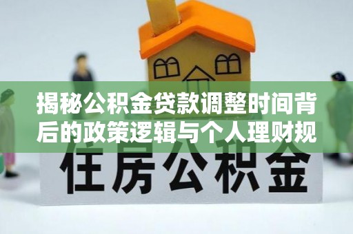 余江揭秘公积金贷款调整时间背后的政策逻辑与个人理财规划
