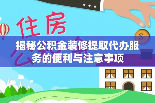 余江揭秘公积金装修提取代办服务的便利与注意事项