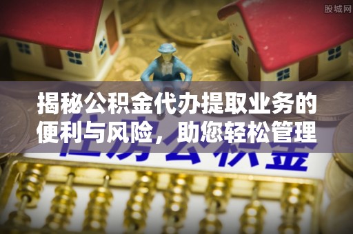 余江揭秘公积金代办提取业务的便利与风险，助您轻松管理个人资金