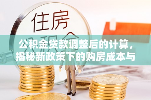 余江公积金贷款调整后的计算，揭秘新政策下的购房成本与规划