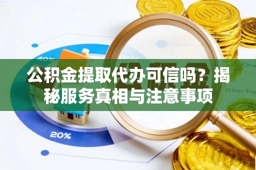 余江公积金提取代办可信吗？揭秘服务真相与注意事项