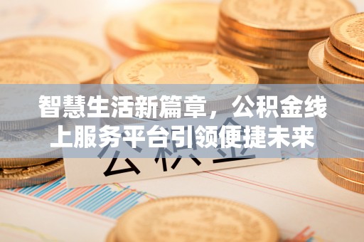 余江智慧生活新篇章，公积金线上服务平台引领便捷未来