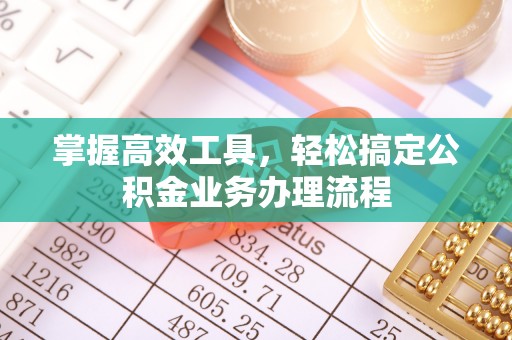 余江掌握高效工具，轻松搞定公积金业务办理流程