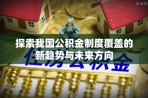 余江探索我国公积金制度覆盖的新趋势与未来方向