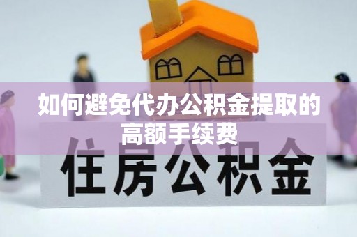 余江如何避免代办公积金提取的高额手续费