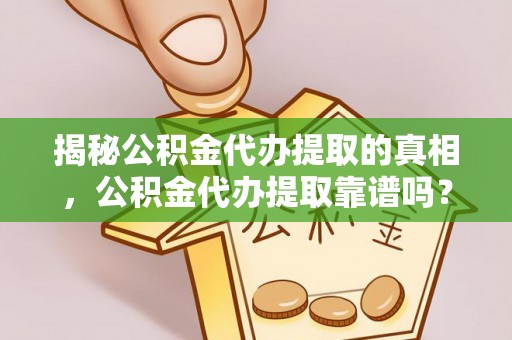 余江揭秘公积金代办提取的真相，公积金代办提取靠谱吗？你需要知道这些关键点