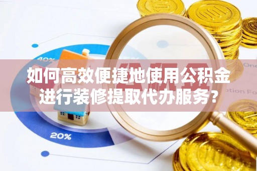 余江如何高效便捷地使用公积金进行装修提取代办服务？