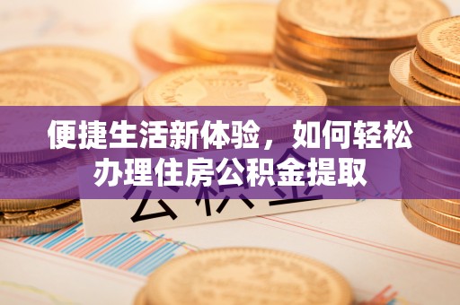 余江便捷生活新体验，如何轻松办理住房公积金提取