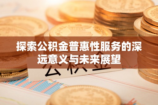 余江探索公积金普惠性服务的深远意义与未来展望