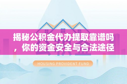 余江揭秘公积金代办提取靠谱吗，你的资金安全与合法途径全解析
