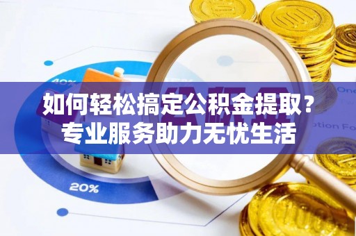 余江如何轻松搞定公积金提取？专业服务助力无忧生活