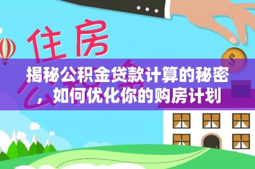 余江揭秘公积金贷款计算的秘密，如何优化你的购房计划