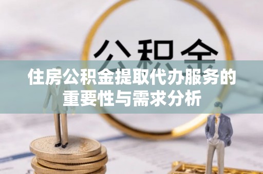 余江住房公积金提取代办服务的重要性与需求分析