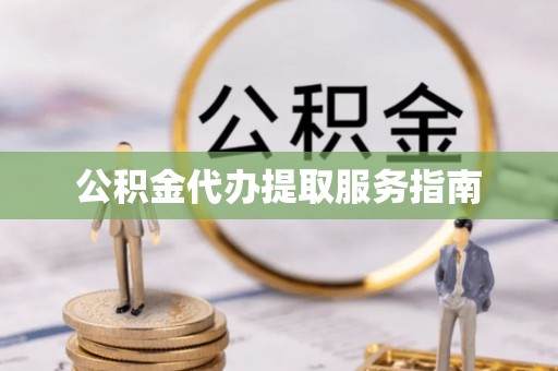 余江公积金代办提取服务指南