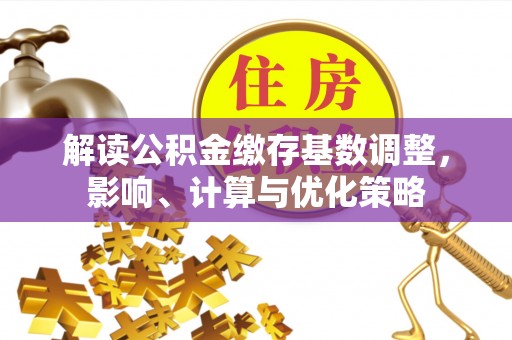 余江解读公积金缴存基数调整，影响、计算与优化策略