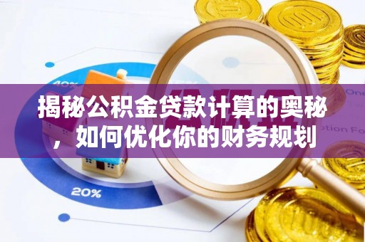 余江揭秘公积金贷款计算的奥秘，如何优化你的财务规划