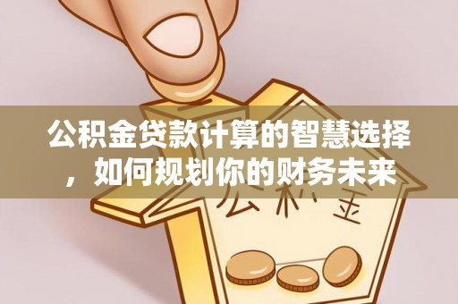 余江公积金贷款计算的智慧选择，如何规划你的财务未来