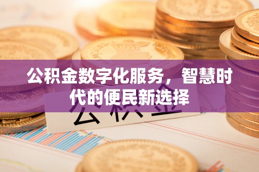 余江公积金数字化服务，智慧时代的便民新选择