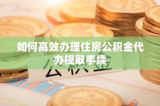 余江如何高效办理住房公积金代办提取手续
