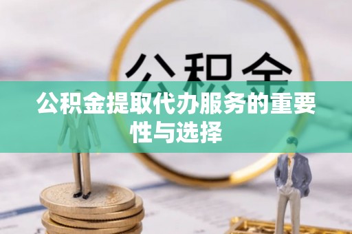 余江公积金提取代办服务的重要性与选择
