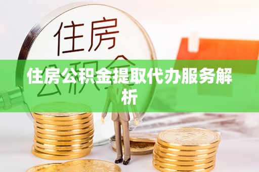 余江住房公积金提取代办服务解析