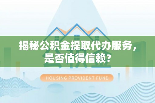 余江揭秘公积金提取代办服务，是否值得信赖？