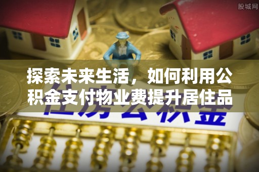 余江探索未来生活，如何利用公积金支付物业费提升居住品质