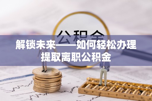 余江解锁未来——如何轻松办理提取离职公积金