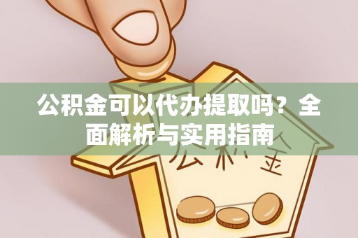 余江公积金可以代办提取吗？全面解析与实用指南