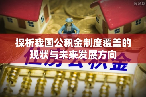 余江探析我国公积金制度覆盖的现状与未来发展方向