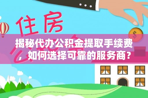 余江揭秘代办公积金提取手续费，如何选择可靠的服务商？